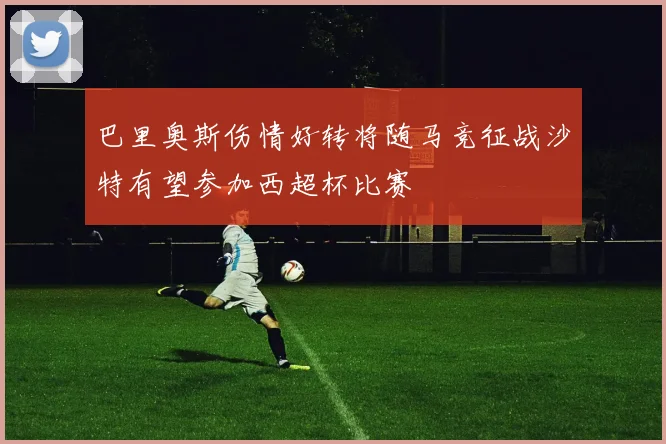 巴里奥斯伤情好转将随马竞征战沙特有望参加西超杯比赛
