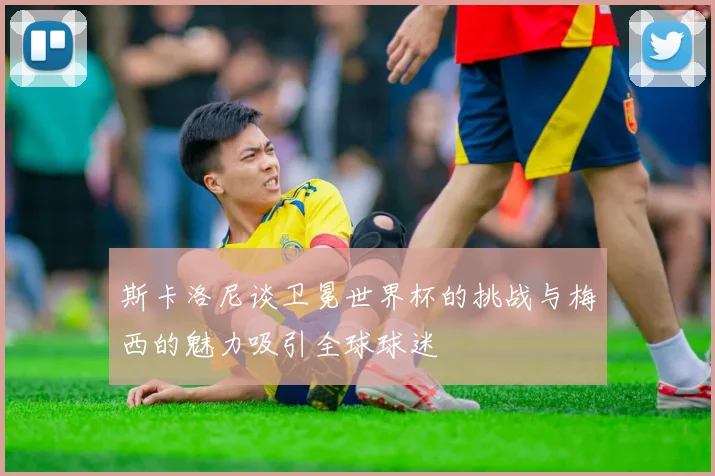 斯卡洛尼谈卫冕世界杯的挑战与梅西的魅力吸引全球球迷
