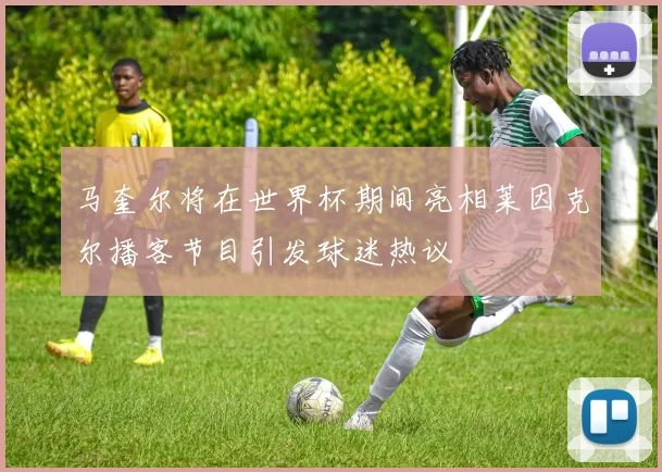 马奎尔将在世界杯期间亮相莱因克尔播客节目引发球迷热议