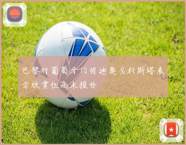 巴黎对葡萄牙门将迪奥戈科斯塔表示欣赏但尚未报价