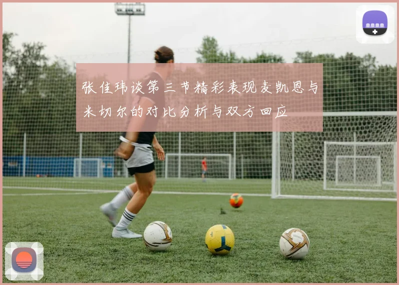 张佳玮谈第三节精彩表现麦凯恩与米切尔的对比分析与双方回应