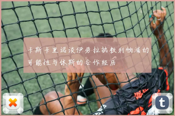 卡斯卡里诺谈伊劳拉执教利物浦的可能性与休斯的合作经历