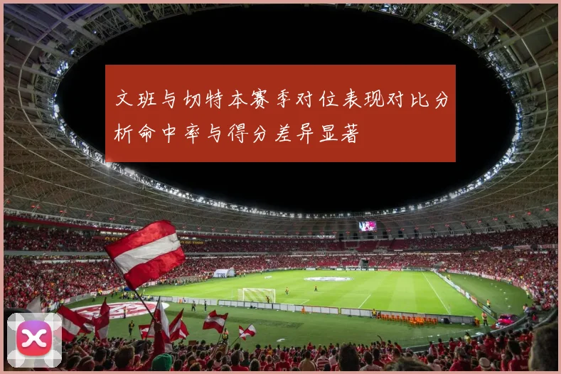 文班与切特本赛季对位表现对比分析命中率与得分差异显著