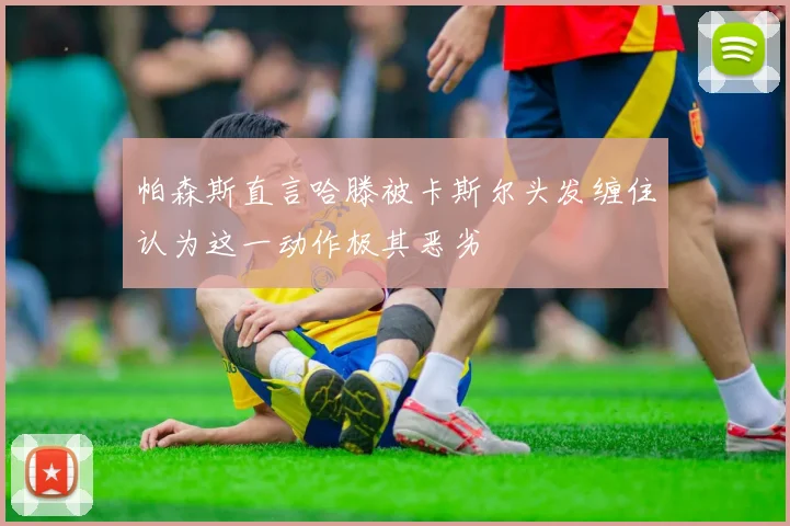 帕森斯直言哈滕被卡斯尔头发缠住认为这一动作极其恶劣