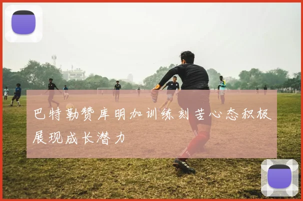 巴特勒赞库明加训练刻苦心态积极展现成长潜力