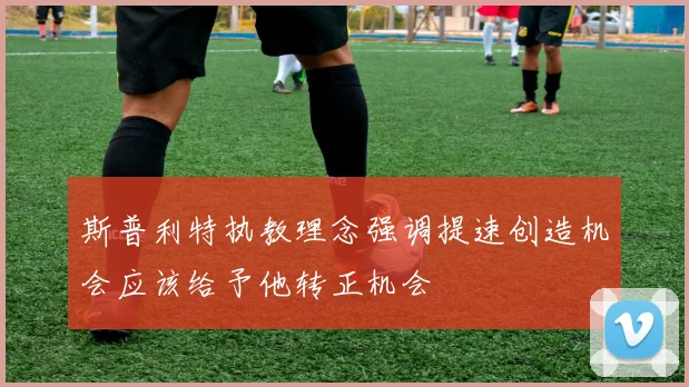 斯普利特执教理念强调提速创造机会应该给予他转正机会