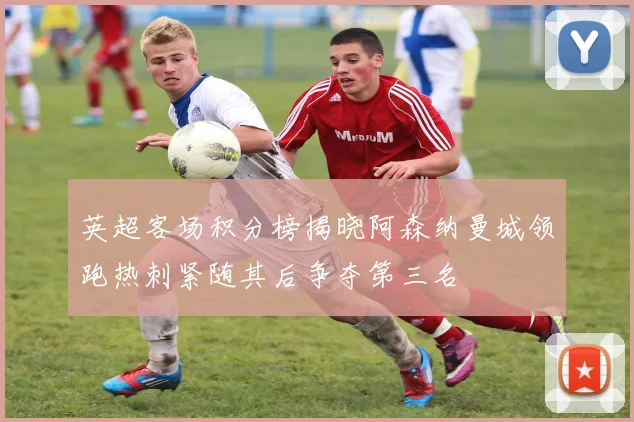 英超客场积分榜揭晓阿森纳曼城领跑热刺紧随其后争夺第三名